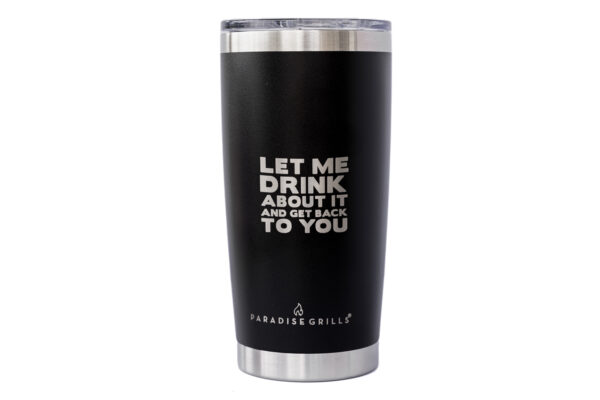 Black insulated Tumbler. The tumbler has the text "let me drink about it and get back to you" printed in white letters, and a logo that reads "paradise grills.